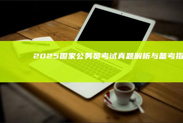 2025国家公务员考试真题解析与备考指南